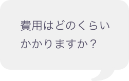 費用はどのくらいかかりますか？